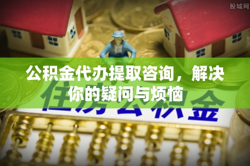 襄城公积金代办提取咨询，解决你的疑问与烦恼