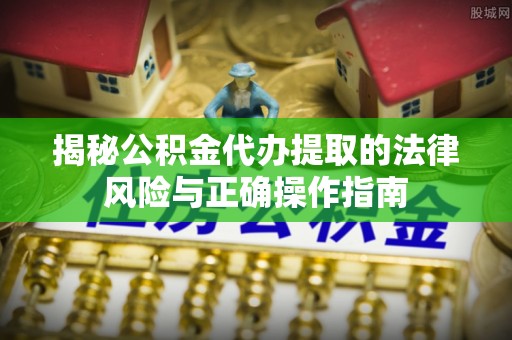 襄城揭秘公积金代办提取的法律风险与正确操作指南