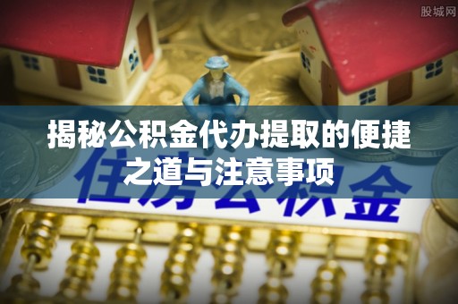 襄城揭秘公积金代办提取的便捷之道与注意事项
