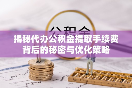 襄城揭秘代办公积金提取手续费背后的秘密与优化策略