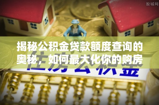 襄城揭秘公积金贷款额度查询的奥秘，如何最大化你的购房资金