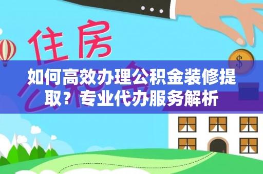 襄城如何高效办理公积金装修提取？专业代办服务解析