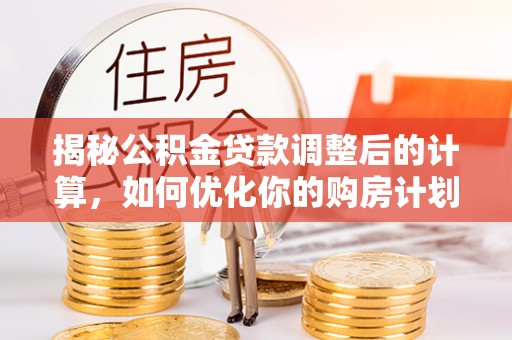 襄城揭秘公积金贷款调整后的计算，如何优化你的购房计划