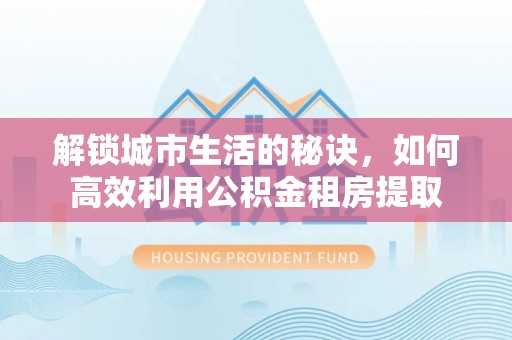 襄城解锁城市生活的秘诀，如何高效利用公积金租房提取