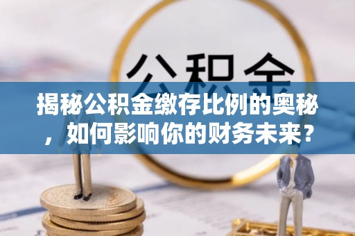 襄城揭秘公积金缴存比例的奥秘，如何影响你的财务未来？