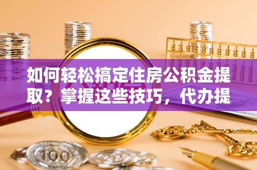 襄城如何轻松搞定住房公积金提取？掌握这些技巧，代办提取住房公积金不再难