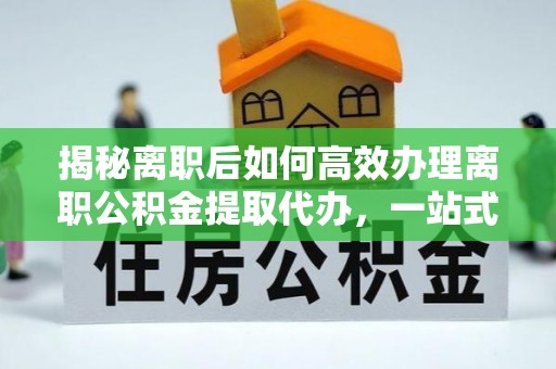 襄城揭秘离职后如何高效办理离职公积金提取代办，一站式服务全解析