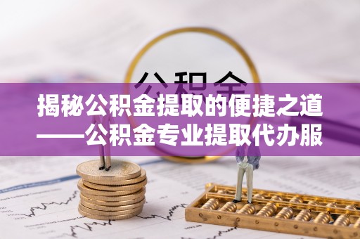 襄城揭秘公积金提取的便捷之道——公积金专业提取代办服务解析