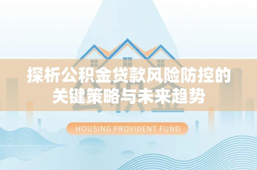 襄城探析公积金贷款风险防控的关键策略与未来趋势