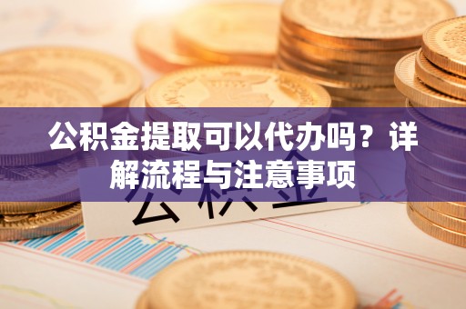 襄城公积金提取可以代办吗？详解流程与注意事项