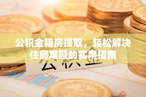 襄城公积金租房提取，轻松解决住房难题的实用指南