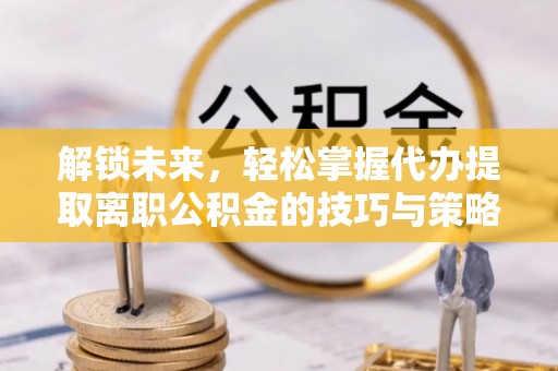襄城解锁未来，轻松掌握代办提取离职公积金的技巧与策略