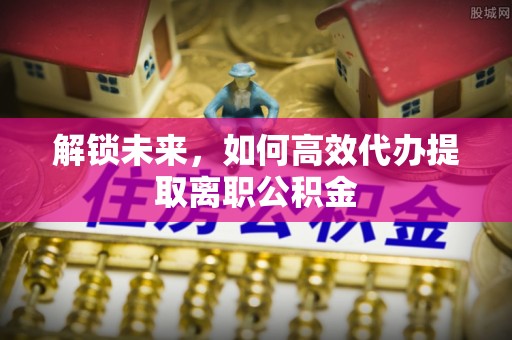 襄城解锁未来，如何高效代办提取离职公积金